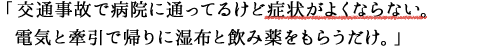 「交通事故で病院に通ってるけど症状がよくならない。電気と牽引で帰りに湿布と飲み薬をもらうだけ。」